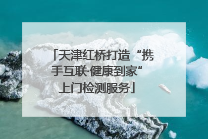 天津红桥打造“携手互联·健康到家”上门检测服务