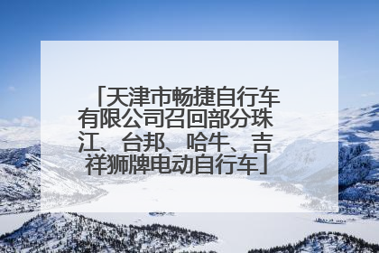 天津市畅捷自行车有限公司召回部分珠江、台邦、哈牛、吉祥狮牌电动自行车
