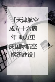 天津航空成立十六周年 助力重庆国际航空枢纽建设