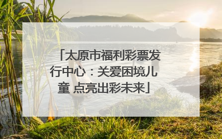 太原市福利彩票发行中心：关爱困境儿童 点亮出彩未来
