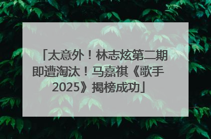 太意外！林志炫第二期即遭淘汰！马嘉祺《歌手2025》揭榜成功