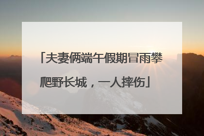 夫妻俩端午假期冒雨攀爬野长城，一人摔伤