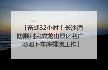 奋战32小时！长沙消防顺利完成龙山县亿利广场地下车库排涝工作
