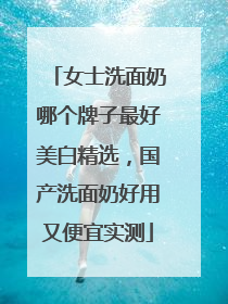 女士洗面奶哪个牌子最好美白精选，国产洗面奶好用又便宜实测