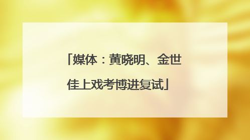 媒体：黄晓明、金世佳上戏考博进复试