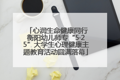 心润生命健康同行 衡阳幼儿师专“5·25”大学生心理健康主题教育活动圆满落幕