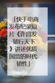 快手电商发布纪录短片《许昌发·韧行天下》讲述优质国货的时代韧性