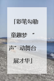 彩笔勾勒童趣梦 “声”动舞台展才华