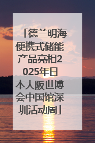 德兰明海便携式储能产品亮相2025年日本大阪世博会中国馆深圳活动周