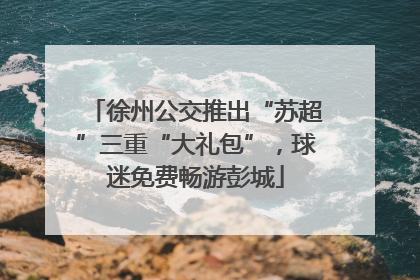 徐州公交推出“苏超”三重“大礼包”，球迷免费畅游彭城