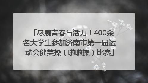 尽展青春与活力！400余名大学生参加济南市第一届运动会健美操（啦啦操）比赛