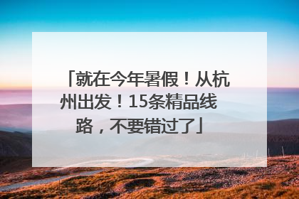 就在今年暑假！从杭州出发！15条精品线路，不要错过了
