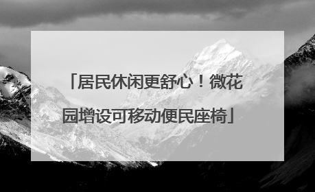 居民休闲更舒心！微花园增设可移动便民座椅