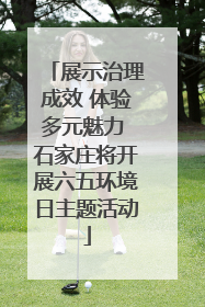 展示治理成效 体验多元魅力 石家庄将开展六五环境日主题活动