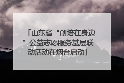 山东省“创培在身边”公益志愿服务基层联动活动在烟台启动