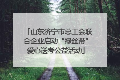 山东济宁市总工会联合企业启动“绿丝带”爱心送考公益活动