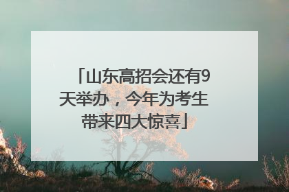 山东高招会还有9天举办，今年为考生带来四大惊喜