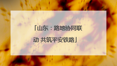 山东：路地协同联动 共筑平安铁路