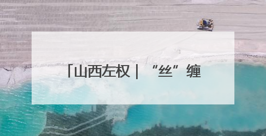 山西左权｜“丝”缠太行 “路”见繁华