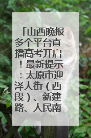 山西晚报多个平台直播高考开启！最新提示：太原市迎泽大街（西段）、新建路、人民南路高考期间增开路口