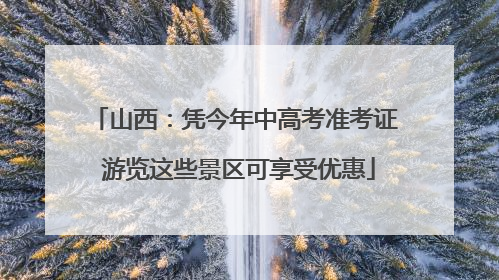 山西：凭今年中高考准考证 游览这些景区可享受优惠