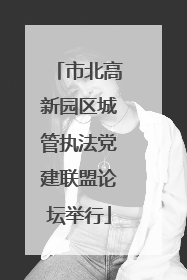 市北高新园区城管执法党建联盟论坛举行