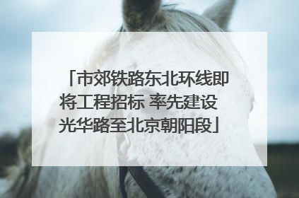 市郊铁路东北环线即将工程招标 率先建设光华路至北京朝阳段