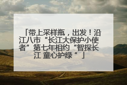 带上采样瓶，出发！沿江八市“长江大保护小使者”第七年相约“智探长江 童心护绿 ”