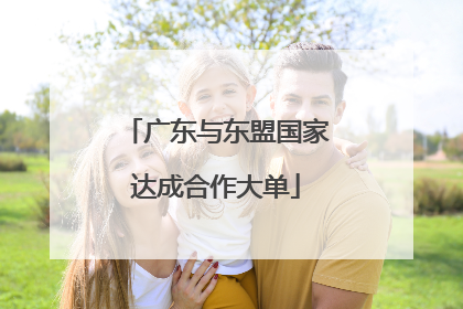 广东与东盟国家达成合作大单