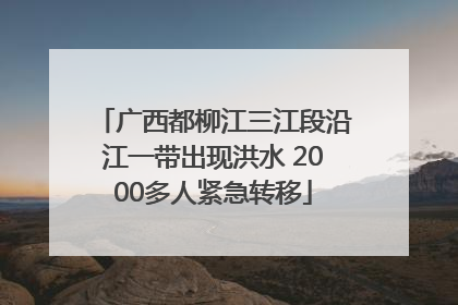 广西都柳江三江段沿江一带出现洪水 2000多人紧急转移