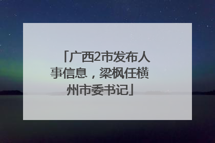 广西2市发布人事信息，梁枫任横州市委书记