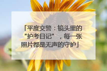 平度交警：镜头里的“护考日记”，每一张照片都是无声的守护