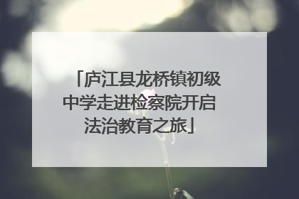 庐江县龙桥镇初级中学走进检察院开启法治教育之旅