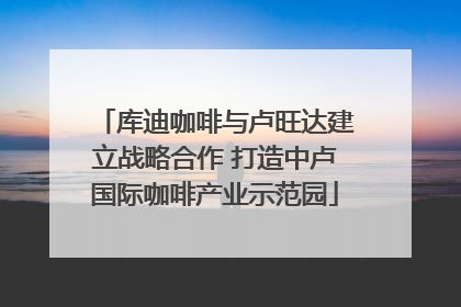 库迪咖啡与卢旺达建立战略合作 打造中卢国际咖啡产业示范园