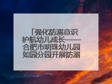 强化防溺意识 护航幼儿成长——合肥市明珠幼儿园如园分园开展防溺水安全教育活动