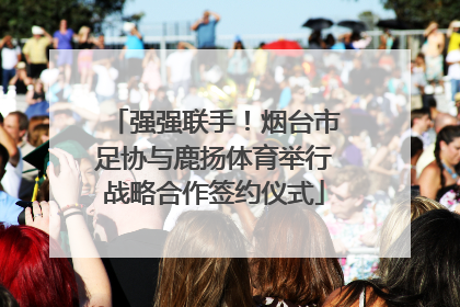 强强联手！烟台市足协与鹿扬体育举行战略合作签约仪式