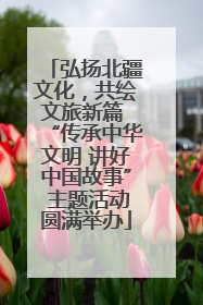 弘扬北疆文化，共绘文旅新篇 “传承中华文明 讲好中国故事” 主题活动圆满举办