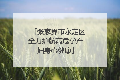 张家界市永定区全力护航高危孕产妇身心健康
