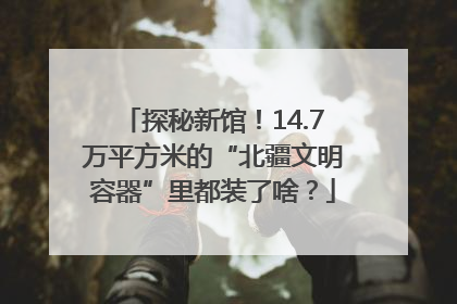 探秘新馆！14.7万平方米的“北疆文明容器”里都装了啥？