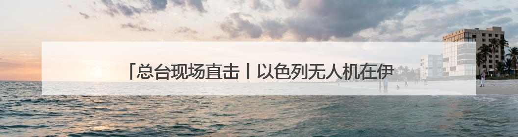 总台现场直击丨以色列无人机在伊朗低空飞翔 伊全面开启防空系统