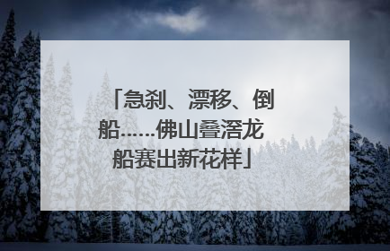急刹、漂移、倒船……佛山叠滘龙船赛出新花样
