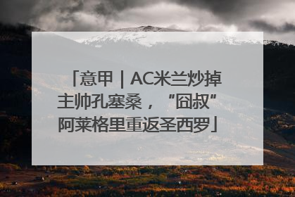 意甲｜AC米兰炒掉主帅孔塞桑，“囧叔”阿莱格里重返圣西罗