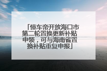 懂车帝开放海口市第二轮置换更新补贴申领，可与海南省置换补贴重复申报