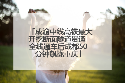 成渝中线高铁最大开挖断面隧道贯通 全线通车后成都50分钟飙拢重庆