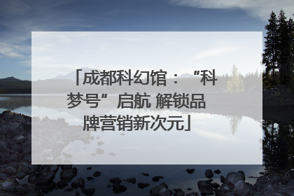 成都科幻馆：“科梦号”启航 解锁品牌营销新次元