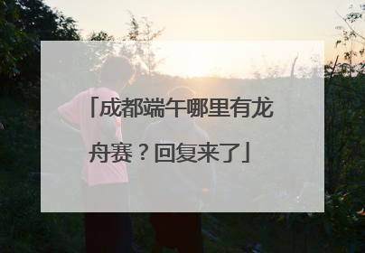 成都端午哪里有龙舟赛？回复来了