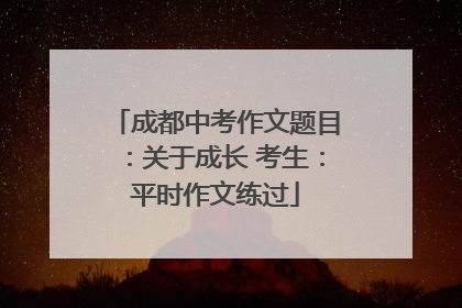 成都中考作文题目：关于成长 考生：平时作文练过