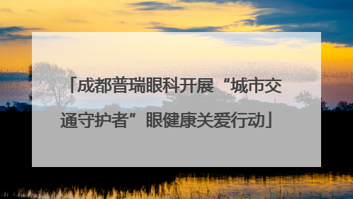 成都普瑞眼科开展“城市交通守护者”眼健康关爱行动