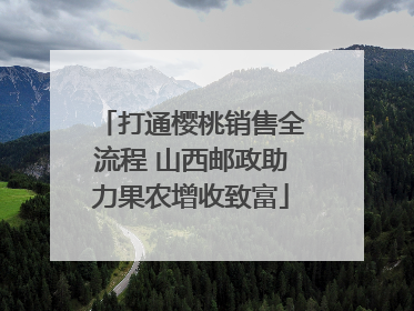 打通樱桃销售全流程 山西邮政助力果农增收致富