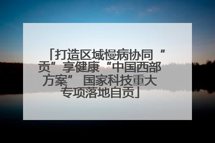 打造区域慢病协同“贡”享健康“中国西部方案” 国家科技重大专项落地自贡
